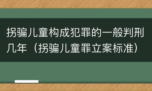 拐骗儿童构成犯罪的一般判刑几年（拐骗儿童罪立案标准）