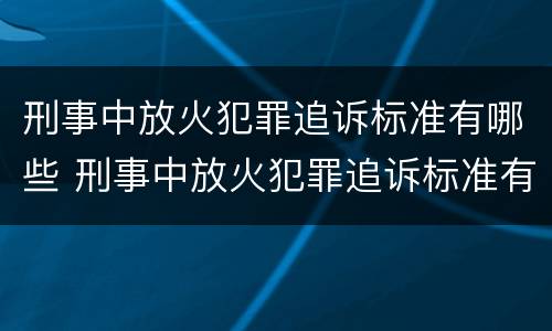 刑事中放火犯罪追诉标准有哪些 刑事中放火犯罪追诉标准有哪些规定
