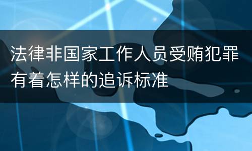 法律非国家工作人员受贿犯罪有着怎样的追诉标准