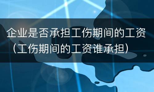 企业是否承担工伤期间的工资（工伤期间的工资谁承担）
