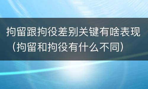 拘留跟拘役差别关键有啥表现（拘留和拘役有什么不同）