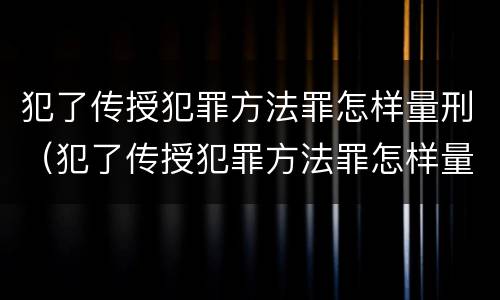 犯了传授犯罪方法罪怎样量刑（犯了传授犯罪方法罪怎样量刑）