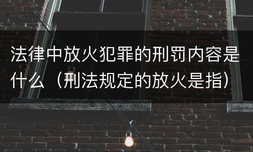 法律中放火犯罪的刑罚内容是什么（刑法规定的放火是指）