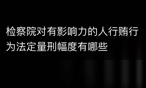 检察院对有影响力的人行贿行为法定量刑幅度有哪些