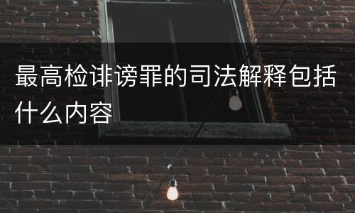 最高检诽谤罪的司法解释包括什么内容