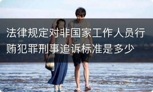 法律规定对非国家工作人员行贿犯罪刑事追诉标准是多少