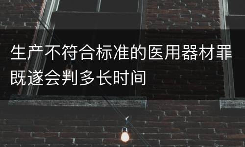 生产不符合标准的医用器材罪既遂会判多长时间