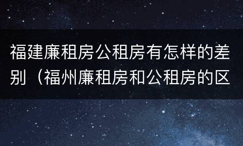 福建廉租房公租房有怎样的差别（福州廉租房和公租房的区别）