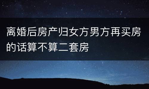 离婚后房产归女方男方再买房的话算不算二套房