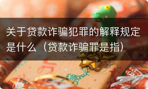 关于贷款诈骗犯罪的解释规定是什么（贷款诈骗罪是指）