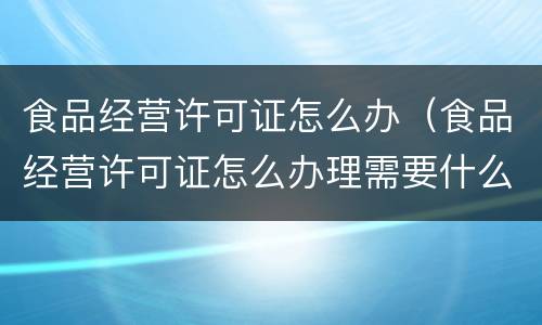食品经营许可证怎么办（食品经营许可证怎么办理需要什么材料）