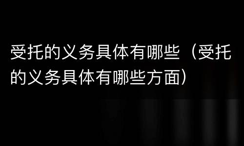 受托的义务具体有哪些（受托的义务具体有哪些方面）