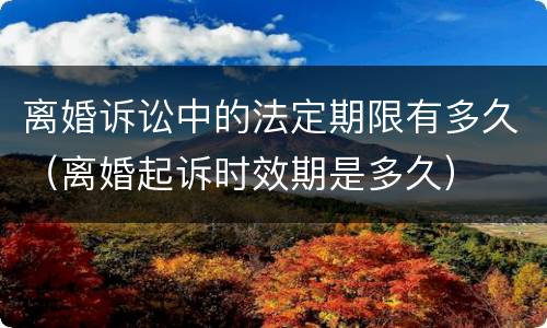 离婚诉讼中的法定期限有多久（离婚起诉时效期是多久）