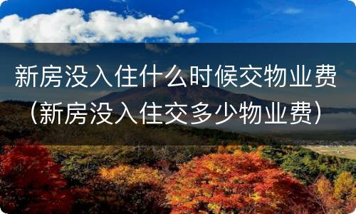 新房没入住什么时候交物业费（新房没入住交多少物业费）