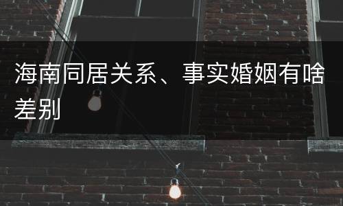 海南同居关系、事实婚姻有啥差别