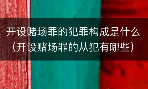 开设赌场罪的犯罪构成是什么（开设赌场罪的从犯有哪些）
