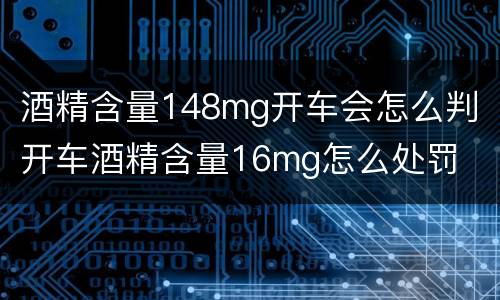 酒精含量148mg开车会怎么判 开车酒精含量16mg怎么处罚