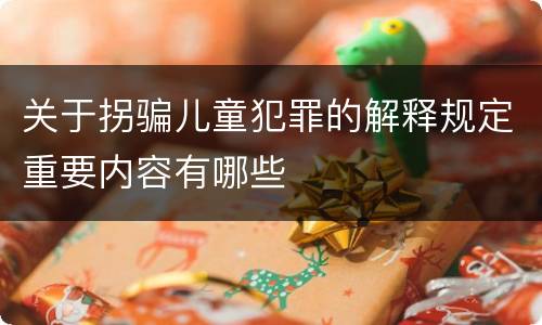 关于拐骗儿童犯罪的解释规定重要内容有哪些