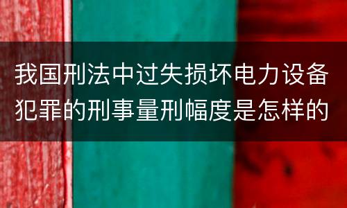 我国刑法中过失损坏电力设备犯罪的刑事量刑幅度是怎样的