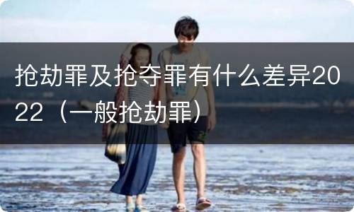 抢劫罪及抢夺罪有什么差异2022（一般抢劫罪）