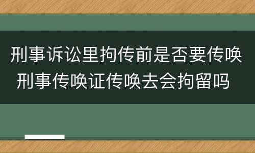 刑事诉讼里拘传前是否要传唤 刑事传唤证传唤去会拘留吗