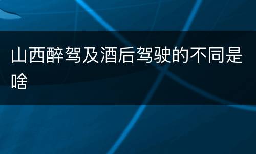 山西醉驾及酒后驾驶的不同是啥