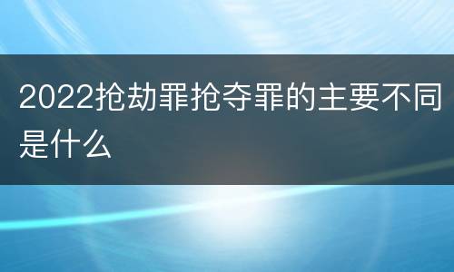 2022抢劫罪抢夺罪的主要不同是什么