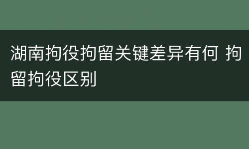 湖南拘役拘留关键差异有何 拘留拘役区别