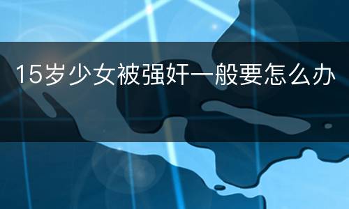 15岁少女被强奸一般要怎么办
