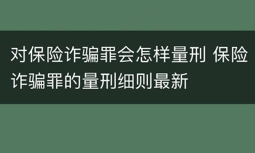 对保险诈骗罪会怎样量刑 保险诈骗罪的量刑细则最新