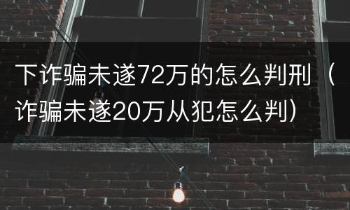 下诈骗未遂72万的怎么判刑（诈骗未遂20万从犯怎么判）
