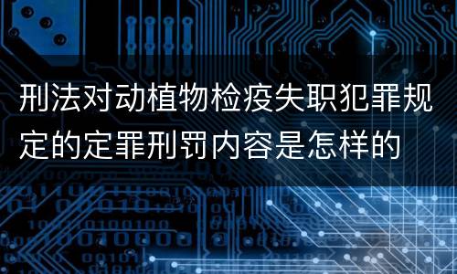刑法对动植物检疫失职犯罪规定的定罪刑罚内容是怎样的