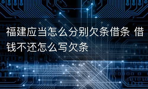 福建应当怎么分别欠条借条 借钱不还怎么写欠条