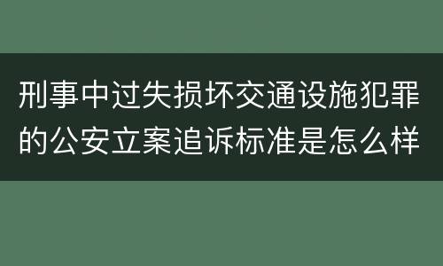 刑事中过失损坏交通设施犯罪的公安立案追诉标准是怎么样规定