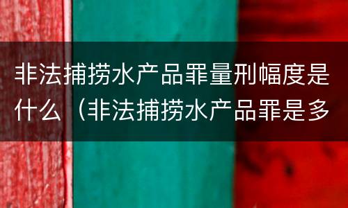 非法捕捞水产品罪量刑幅度是什么（非法捕捞水产品罪是多少条）