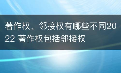 著作权、邻接权有哪些不同2022 著作权包括邻接权