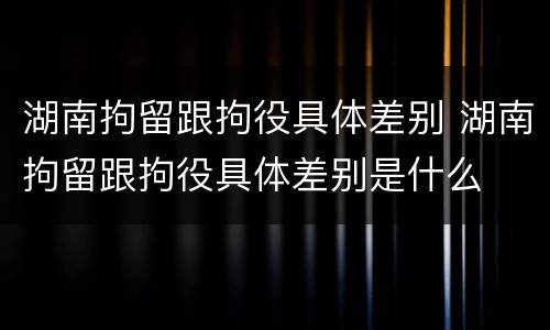 湖南拘留跟拘役具体差别 湖南拘留跟拘役具体差别是什么