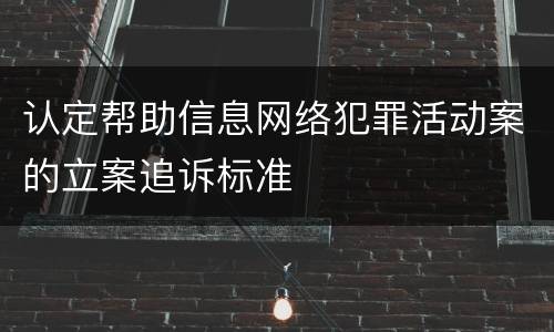 认定帮助信息网络犯罪活动案的立案追诉标准
