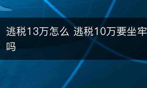 逃税13万怎么 逃税10万要坐牢吗