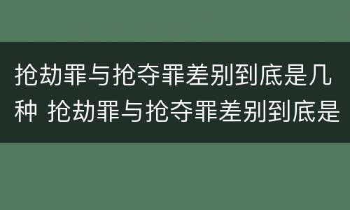 抢劫罪与抢夺罪差别到底是几种 抢劫罪与抢夺罪差别到底是几种犯罪
