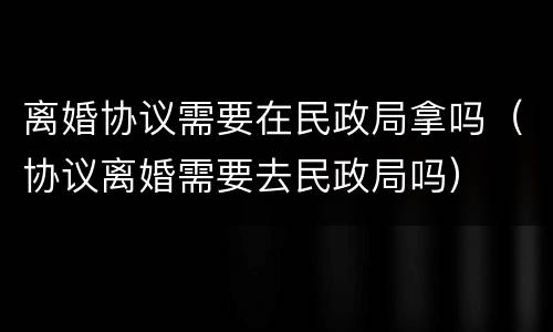 离婚协议需要在民政局拿吗（协议离婚需要去民政局吗）