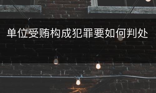 单位受贿构成犯罪要如何判处