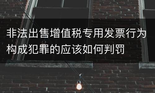 非法出售增值税专用发票行为构成犯罪的应该如何判罚