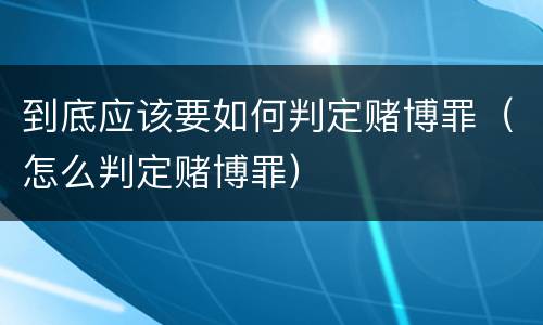 到底应该要如何判定赌博罪（怎么判定赌博罪）