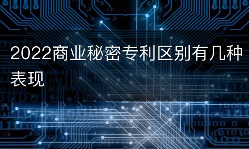 2022商业秘密专利区别有几种表现