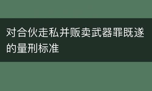 对合伙走私并贩卖武器罪既遂的量刑标准