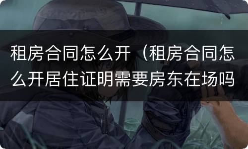 租房合同怎么开（租房合同怎么开居住证明需要房东在场吗）