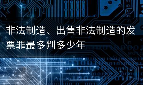 非法制造、出售非法制造的发票罪最多判多少年