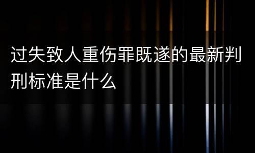 过失致人重伤罪既遂的最新判刑标准是什么