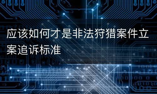 应该如何才是非法狩猎案件立案追诉标准